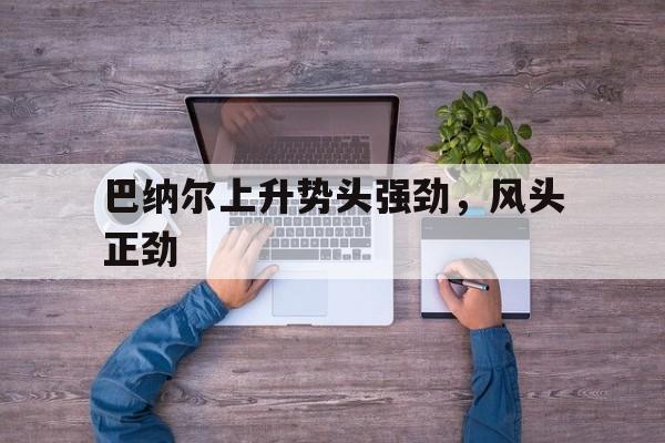 开云体育官方网站-巴纳尔上升势头强劲，风头正劲的简单介绍