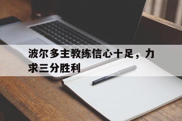 开云体育app-关于波尔多主教练信心十足，力求三分胜利的信息
