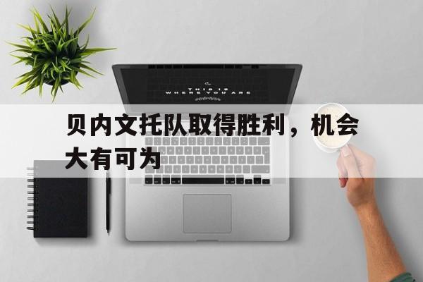 开云APP-贝内文托队取得胜利，机会大有可为的简单介绍